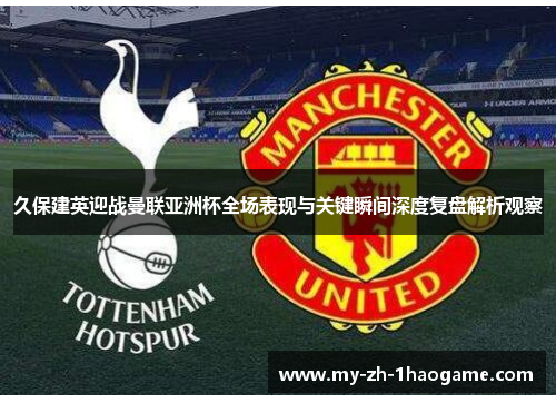 久保建英迎战曼联亚洲杯全场表现与关键瞬间深度复盘解析观察
