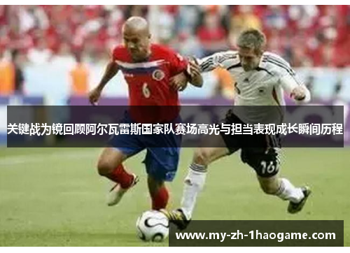 关键战为镜回顾阿尔瓦雷斯国家队赛场高光与担当表现成长瞬间历程