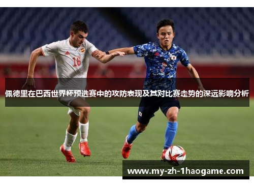 佩德里在巴西世界杯预选赛中的攻防表现及其对比赛走势的深远影响分析