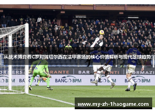 从战术博弈看C罗对阵切尔西在法甲赛场的核心价值解析与现代足球趋势