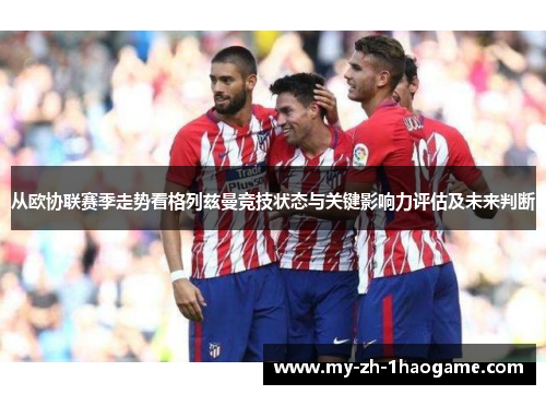 从欧协联赛季走势看格列兹曼竞技状态与关键影响力评估及未来判断