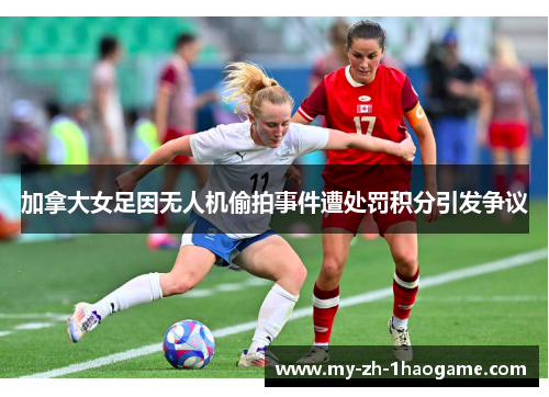 加拿大女足因无人机偷拍事件遭处罚积分引发争议