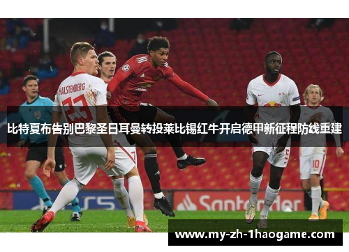 比特夏布告别巴黎圣日耳曼转投莱比锡红牛开启德甲新征程防线重建 比特夏布告别巴黎圣日耳曼转投莱比锡红牛开启德甲新征程防线重建