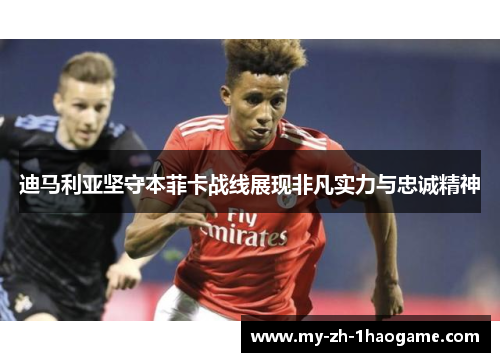 迪马利亚坚守本菲卡战线展现非凡实力与忠诚精神 迪马利亚坚守本菲卡战线展现非凡实力与忠诚精神