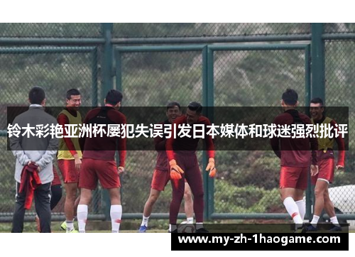 铃木彩艳亚洲杯屡犯失误引发日本媒体和球迷强烈批评