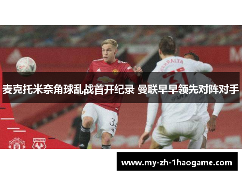 麦克托米奈角球乱战首开纪录 曼联早早领先对阵对手 麦克托米奈角球乱战首开纪录 曼联早早领先对阵对手
