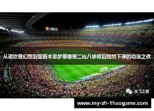 从诺坎普幻想到里斯本噩梦塞蒂恩二比八惨败后黯然下课的动荡之夜 从诺坎普幻想到里斯本噩梦塞蒂恩二比八惨败后黯然下课的动荡之夜