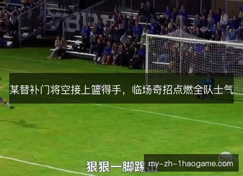 某替补门将空接上篮得手，临场奇招点燃全队士气