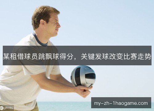 某租借球员跳飘球得分,关键发球改变比赛走势 某租借球员跳飘球得分,关键发球改变比赛走势