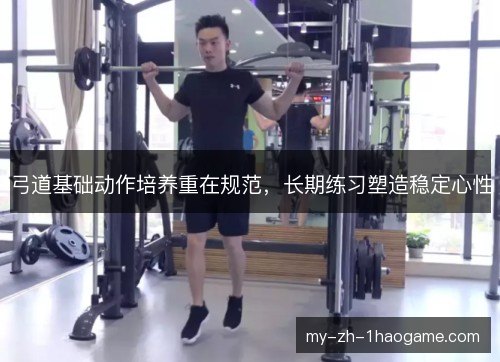 弓道基础动作培养重在规范,长期练习塑造稳定心性 弓道基础动作培养重在规范,长期练习塑造稳定心性